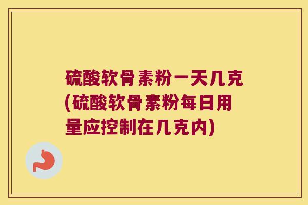 硫酸软骨素粉一天几克(硫酸软骨素粉每日用量应控制在几克内)