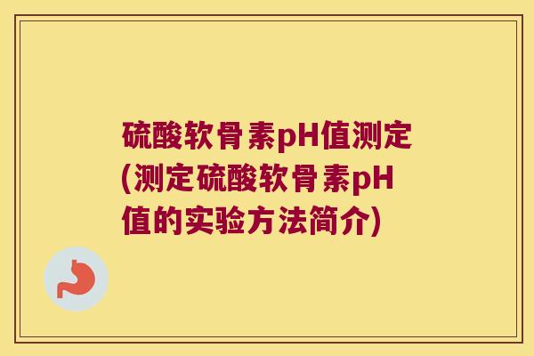 硫酸软骨素pH值测定(测定硫酸软骨素pH值的实验方法简介) 硫酸软骨素pH值测定(测定硫酸软骨素pH值的实验方法简介)