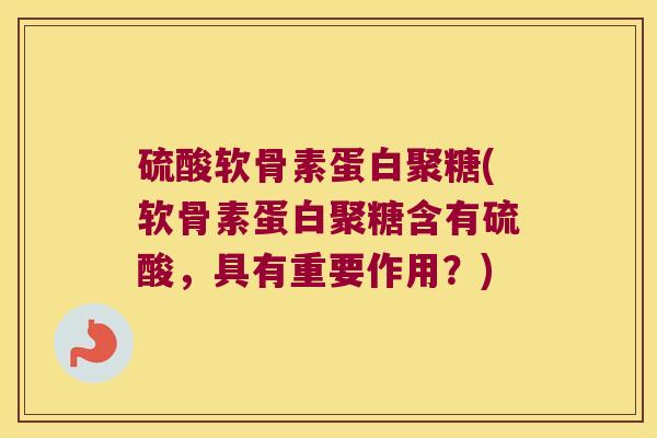 硫酸软骨素蛋白聚糖(软骨素蛋白聚糖含有硫酸，具有重要作用？)