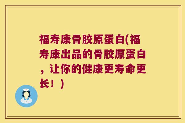 福寿康骨胶原蛋白(福寿康出品的骨胶原蛋白，让你的健康更寿命更长！)