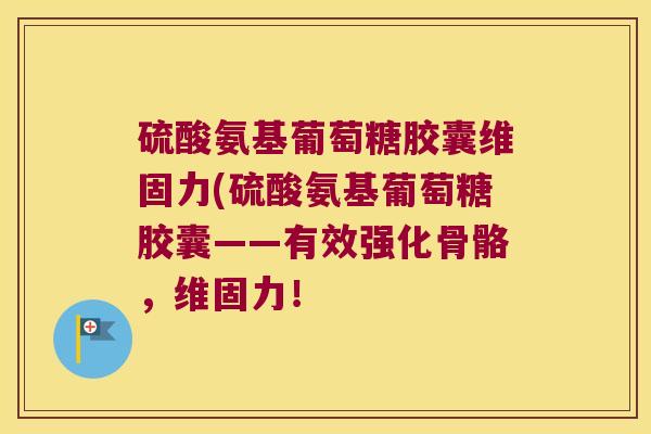 硫酸氨基葡萄糖胶囊维固力(硫酸氨基葡萄糖胶囊——有效强化骨骼,维固力! 硫酸氨基葡萄糖胶囊维固力(硫酸氨基葡萄糖胶囊——有效强化骨骼,维固力!