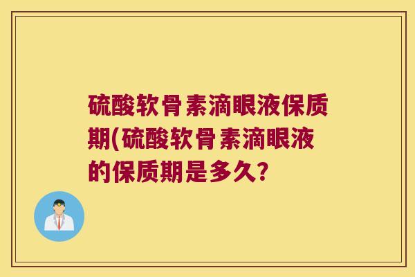 硫酸软骨素滴眼液保质期(硫酸软骨素滴眼液的保质期是多久? 硫酸软骨素滴眼液保质期(硫酸软骨素滴眼液的保质期是多久?