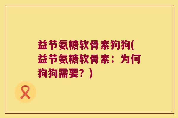 益节氨糖软骨素狗狗(益节氨糖软骨素：为何狗狗需要？)
