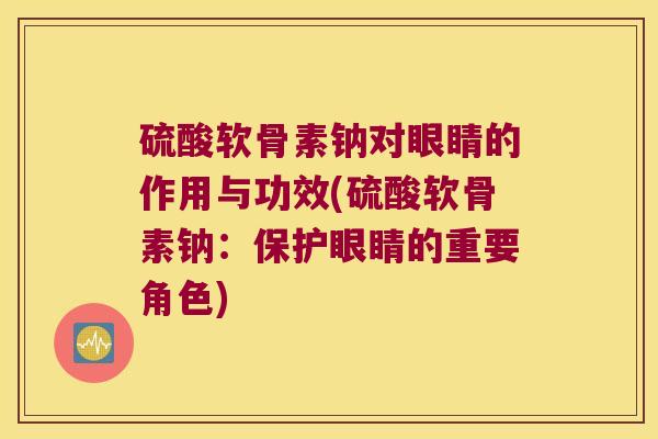 硫酸软骨素钠对眼睛的作用与功效(硫酸软骨素钠：保护眼睛的重要角色)