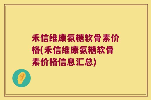 禾信维康氨糖软骨素价格(禾信维康氨糖软骨素价格信息汇总) 禾信维康氨糖软骨素价格(禾信维康氨糖软骨素价格信息汇总)