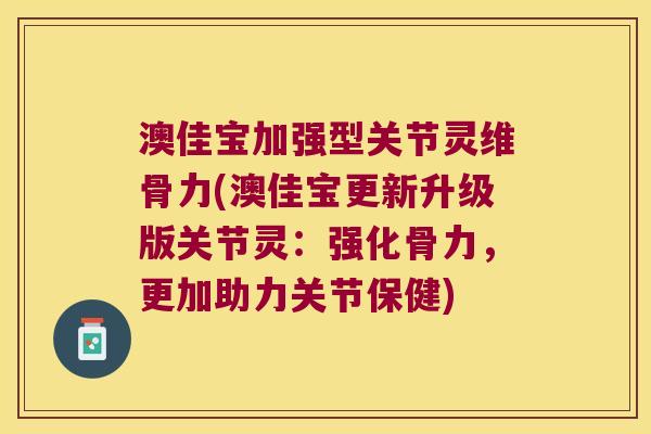 澳佳宝加强型关节灵维骨力(澳佳宝更新升级版关节灵:强化骨力,更加助力关节保健) 澳佳宝加强型关节灵维骨力(澳佳宝更新升级版关节灵:强化骨力,更加助力关节保健)