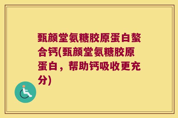 甄颜堂氨糖胶原蛋白螯合钙(甄颜堂氨糖胶原蛋白,帮助钙吸收更充分) 甄颜堂氨糖胶原蛋白螯合钙(甄颜堂氨糖胶原蛋白,帮助钙吸收更充分)