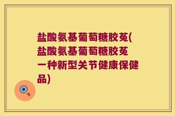 盐酸氨基葡萄糖胶菟(盐酸氨基葡萄糖胶菟 一种新型关节健康保健品) 盐酸氨基葡萄糖胶菟(盐酸氨基葡萄糖胶菟 一种新型关节健康保健品)