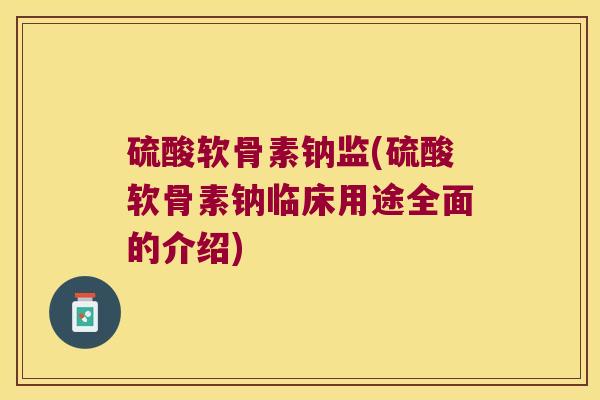 硫酸软骨素钠监(硫酸软骨素钠临床用途全面的介绍)