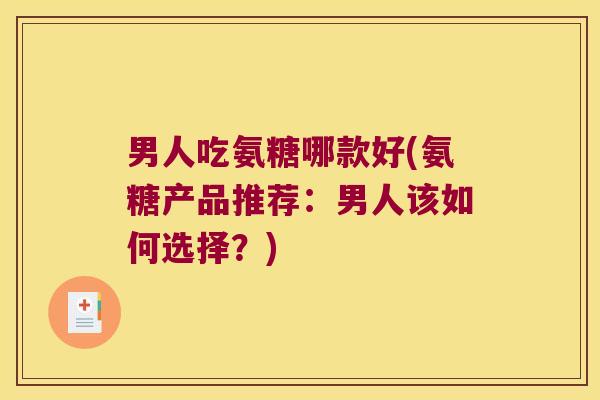 男人吃氨糖哪款好(氨糖产品推荐:男人该如何选择?) 男人吃氨糖哪款好(氨糖产品推荐:男人该如何选择?)