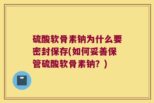 硫酸软骨素钠为什么要密封保存(如何妥善保管硫酸软骨素钠？)