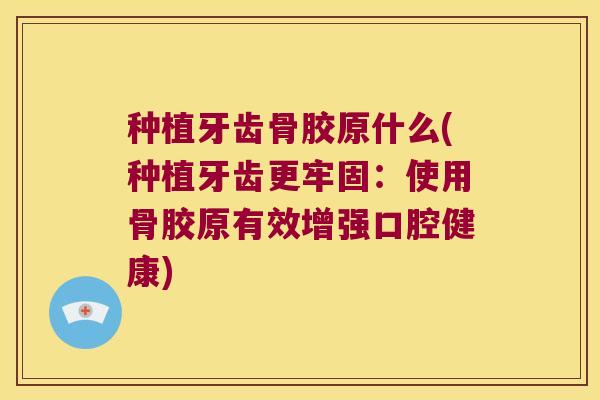 种植牙齿骨胶原什么(种植牙齿更牢固：使用骨胶原有效增强口腔健康)
