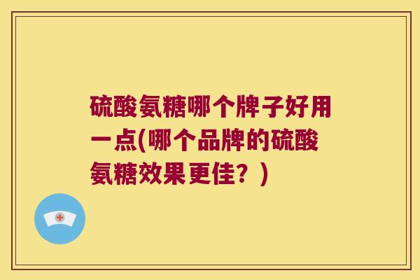 硫酸氨糖哪个牌子好用一点(哪个品牌的硫酸氨糖效果更佳？)
