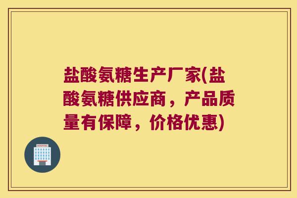 盐酸氨糖生产厂家(盐酸氨糖供应商，产品质量有保障，价格优惠)