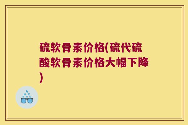 硫软骨素价格(硫代硫酸软骨素价格大幅下降)