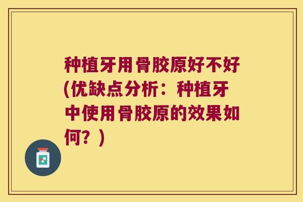 种植牙用骨胶原好不好(优缺点分析：种植牙中使用骨胶原的效果如何？)