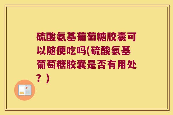 硫酸氨基葡萄糖胶囊可以随便吃吗(硫酸氨基葡萄糖胶囊是否有用处?) 硫酸氨基葡萄糖胶囊可以随便吃吗(硫酸氨基葡萄糖胶囊是否有用处?)