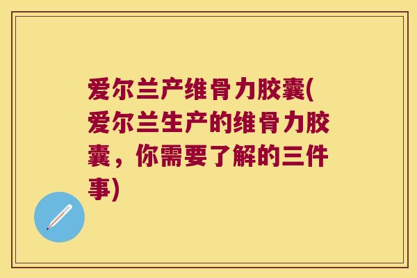 爱尔兰产维骨力胶囊(爱尔兰生产的维骨力胶囊，你需要了解的三件事)