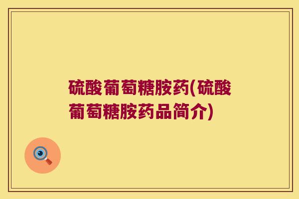 硫酸葡萄糖胺药(硫酸葡萄糖胺药品简介) 硫酸葡萄糖胺药(硫酸葡萄糖胺药品简介)
