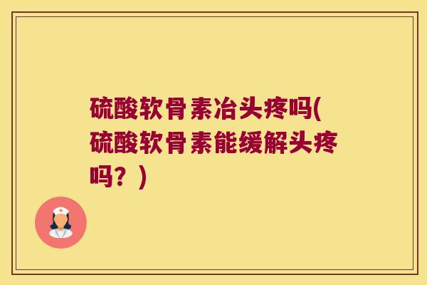 硫酸软骨素冶头疼吗(硫酸软骨素能缓解头疼吗?) 硫酸软骨素冶头疼吗(硫酸软骨素能缓解头疼吗?)