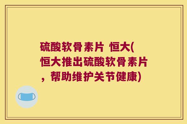硫酸软骨素片 恒大(恒大推出硫酸软骨素片,帮助维护关节健康) 硫酸软骨素片 恒大(恒大推出硫酸软骨素片,帮助维护关节健康)