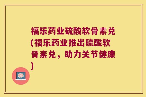 福乐药业硫酸软骨素兑(福乐药业推出硫酸软骨素兑，助力关节健康)
