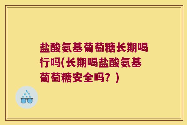盐酸氨基葡萄糖长期喝行吗(长期喝盐酸氨基葡萄糖安全吗？)
