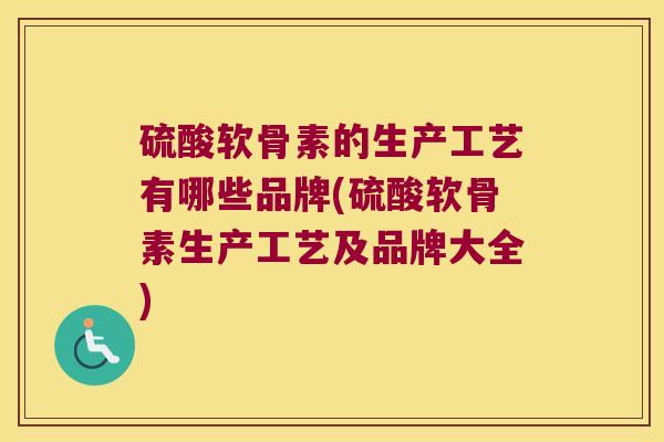 硫酸软骨素的生产工艺有哪些品牌(硫酸软骨素生产工艺及品牌大全)