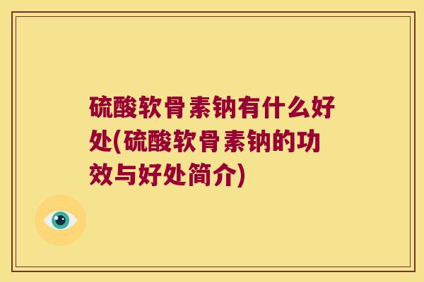 硫酸软骨素钠有什么好处(硫酸软骨素钠的功效与好处简介)