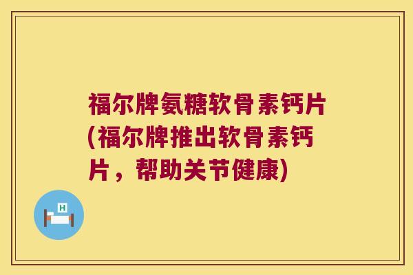 福尔牌氨糖软骨素钙片(福尔牌推出软骨素钙片,帮助关节健康) 福尔牌氨糖软骨素钙片(福尔牌推出软骨素钙片,帮助关节健康)