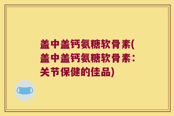 盖中盖钙氨糖软骨素(盖中盖钙氨糖软骨素:关节保健的佳品) 盖中盖钙氨糖软骨素(盖中盖钙氨糖软骨素:关节保健的佳品)