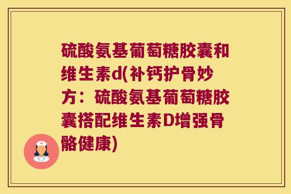 硫酸氨基葡萄糖胶囊和维生素d(补钙护骨妙方：硫酸氨基葡萄糖胶囊搭配维生素D增强骨骼健康)