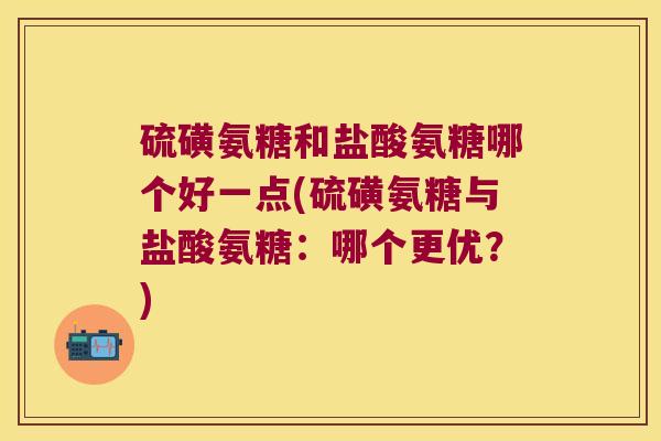 硫磺氨糖和盐酸氨糖哪个好一点(硫磺氨糖与盐酸氨糖:哪个更优?) 硫磺氨糖和盐酸氨糖哪个好一点(硫磺氨糖与盐酸氨糖:哪个更优?)