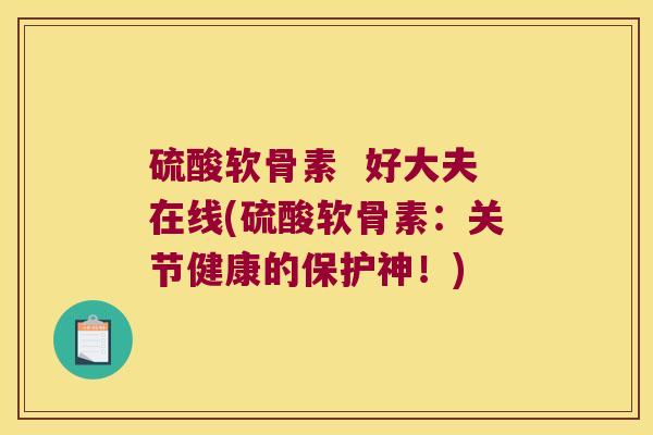 硫酸软骨素 好大夫在线(硫酸软骨素:关节健康的保护神!) 硫酸软骨素 好大夫在线(硫酸软骨素:关节健康的保护神!)