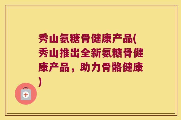 秀山氨糖骨健康产品(秀山推出全新氨糖骨健康产品，助力骨骼健康)