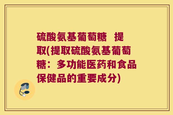 硫酸氨基葡萄糖 提取(提取硫酸氨基葡萄糖:多功能医药和食品保健品的重要成分) 硫酸氨基葡萄糖 提取(提取硫酸氨基葡萄糖:多功能医药和食品保健品的重要成分)