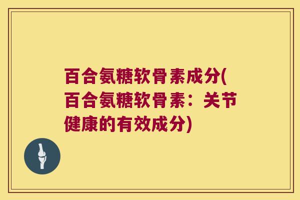 百合氨糖软骨素成分(百合氨糖软骨素:关节健康的有效成分) 百合氨糖软骨素成分(百合氨糖软骨素:关节健康的有效成分)
