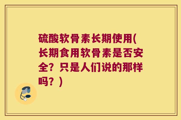硫酸软骨素长期使用(长期食用软骨素是否安全？只是人们说的那样吗？)