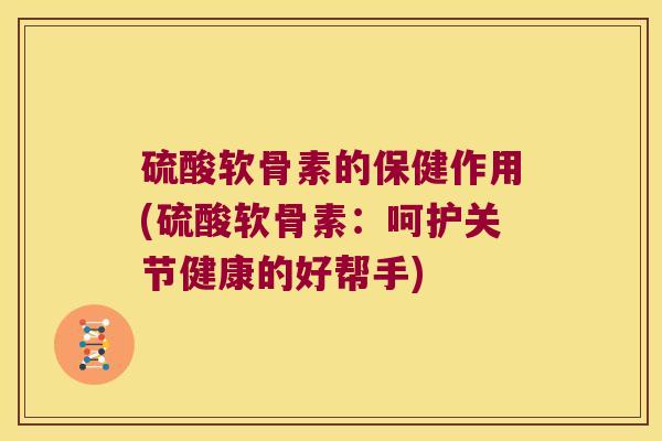 硫酸软骨素的保健作用(硫酸软骨素：呵护关节健康的好帮手)