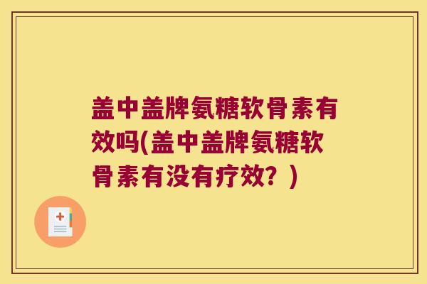 盖中盖牌氨糖软骨素有效吗(盖中盖牌氨糖软骨素有没有疗效？)