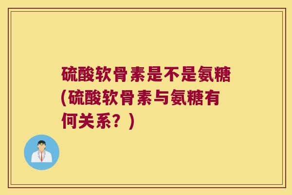 硫酸软骨素是不是氨糖(硫酸软骨素与氨糖有何关系？)