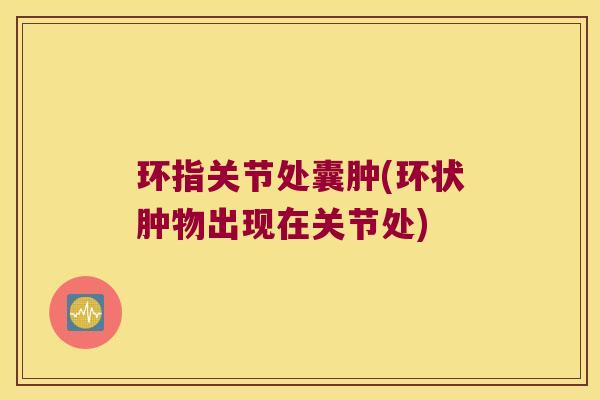 环指关节处囊肿(环状肿物出现在关节处) 环指关节处囊肿(环状肿物出现在关节处)