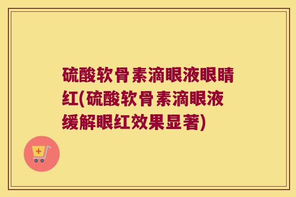 硫酸软骨素滴眼液眼睛红(硫酸软骨素滴眼液缓解眼红效果显著)