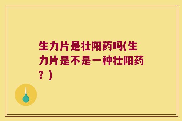 生力片是壮阳药吗(生力片是不是一种壮阳药?) 生力片是壮阳药吗(生力片是不是一种壮阳药?)