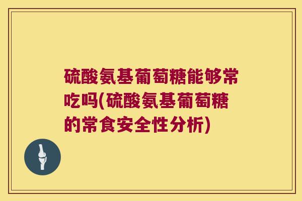 硫酸氨基葡萄糖能够常吃吗(硫酸氨基葡萄糖的常食安全性分析) 硫酸氨基葡萄糖能够常吃吗(硫酸氨基葡萄糖的常食安全性分析)