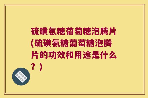 硫磺氨糖葡萄糖泡腾片(硫磺氨糖葡萄糖泡腾片的功效和用途是什么？)