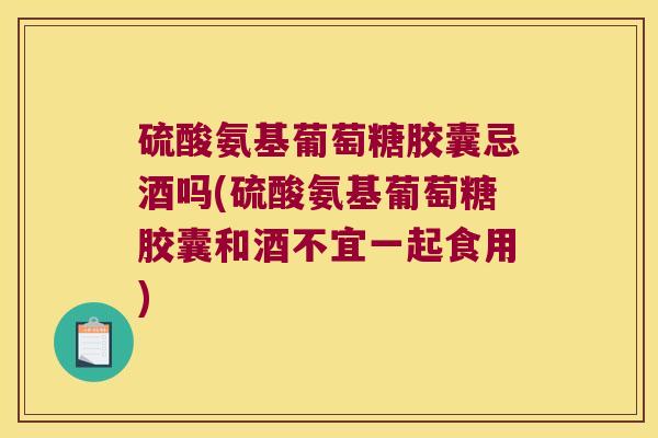 硫酸氨基葡萄糖胶囊忌酒吗(硫酸氨基葡萄糖胶囊和酒不宜一起食用) 硫酸氨基葡萄糖胶囊忌酒吗(硫酸氨基葡萄糖胶囊和酒不宜一起食用)