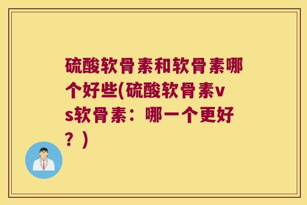 硫酸软骨素和软骨素哪个好些(硫酸软骨素vs软骨素：哪一个更好？)