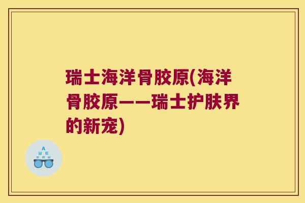 瑞士海洋骨胶原(海洋骨胶原——瑞士护肤界的新宠)