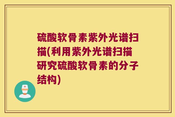 硫酸软骨素紫外光谱扫描(利用紫外光谱扫描研究硫酸软骨素的分子结构)